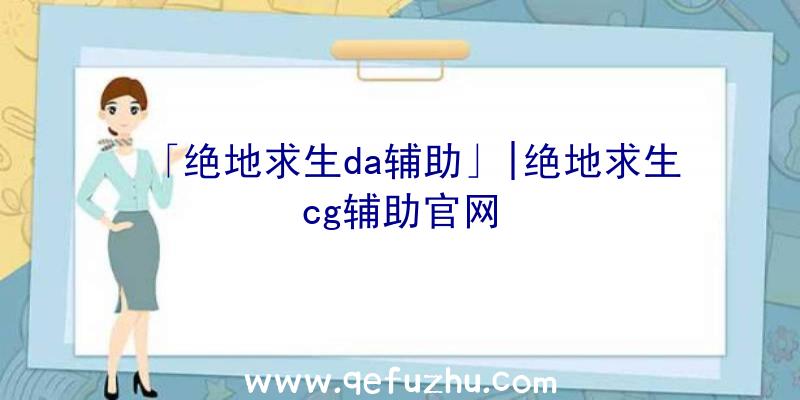 「绝地求生da辅助」|绝地求生cg辅助官网